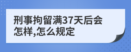 刑事拘留满37天后会怎样,怎么规定