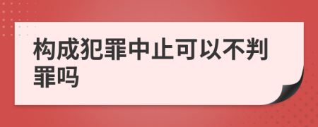 构成犯罪中止可以不判罪吗