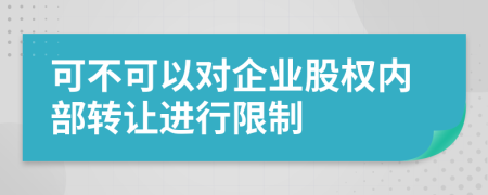 可不可以对企业股权内部转让进行限制