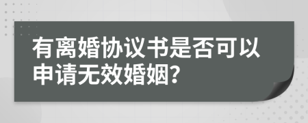 有离婚协议书是否可以申请无效婚姻？