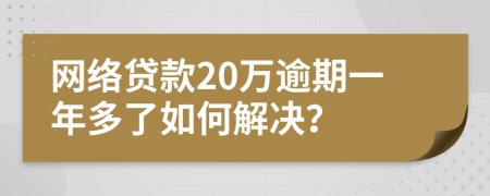 网络贷款20万逾期一年多了如何解决？