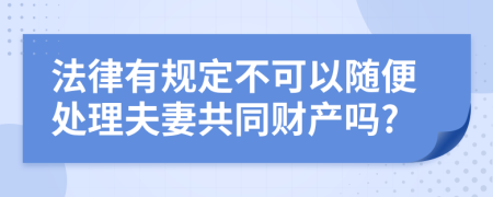 法律有规定不可以随便处理夫妻共同财产吗?