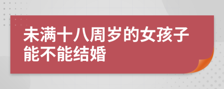 未满十八周岁的女孩子能不能结婚