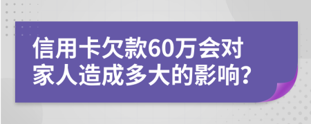 信用卡欠款60万会对家人造成多大的影响？