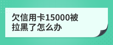 欠信用卡15000被拉黑了怎么办