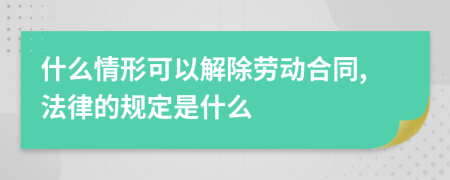 什么情形可以解除劳动合同,法律的规定是什么