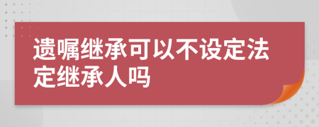 遗嘱继承可以不设定法定继承人吗