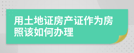 用土地证房产证作为房照该如何办理