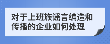 对于上班族谣言编造和传播的企业如何处理