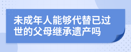 未成年人能够代替已过世的父母继承遗产吗