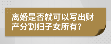 离婚是否就可以写出财产分割归子女所有？