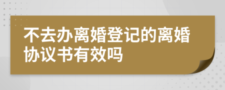 不去办离婚登记的离婚协议书有效吗