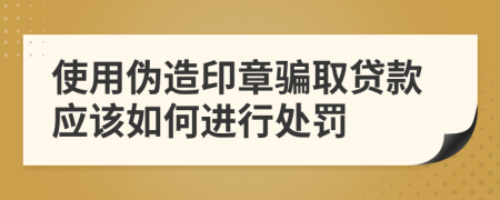 使用伪造印章骗取贷款应该如何进行处罚