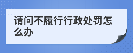 请问不履行行政处罚怎么办