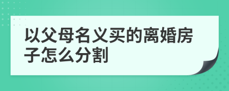 以父母名义买的离婚房子怎么分割