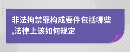 非法拘禁罪构成要件包括哪些,法律上该如何规定