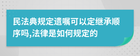 民法典规定遗嘱可以定继承顺序吗,法律是如何规定的