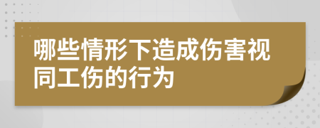 哪些情形下造成伤害视同工伤的行为