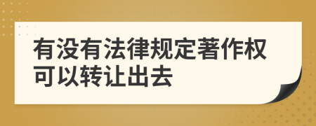 有没有法律规定著作权可以转让出去