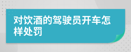 对饮酒的驾驶员开车怎样处罚