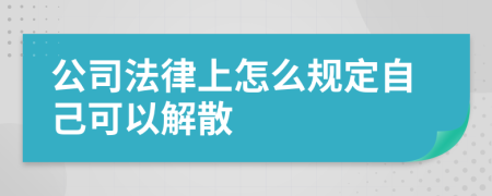 公司法律上怎么规定自己可以解散