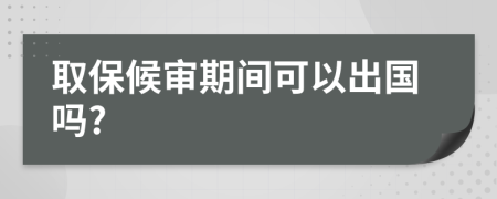 取保候审期间可以出国吗?