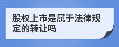 股权上市是属于法律规定的转让吗