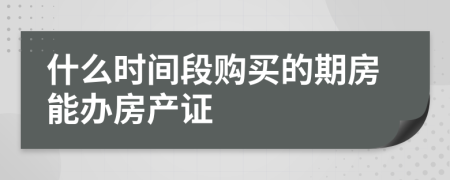 什么时间段购买的期房能办房产证