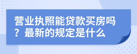 营业执照能贷款买房吗？最新的规定是什么