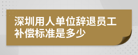 深圳用人单位辞退员工补偿标准是多少