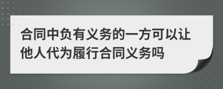 合同中负有义务的一方可以让他人代为履行合同义务吗