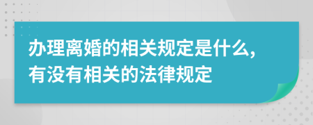 办理离婚的相关规定是什么,有没有相关的法律规定