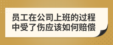 员工在公司上班的过程中受了伤应该如何赔偿