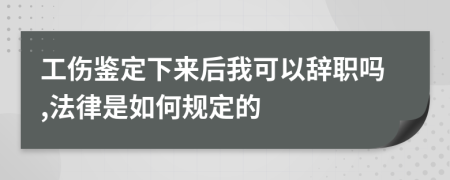 工伤鉴定下来后我可以辞职吗,法律是如何规定的