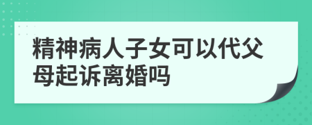 精神病人子女可以代父母起诉离婚吗