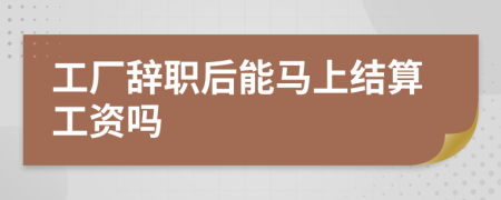 工厂辞职后能马上结算工资吗