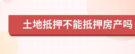 土地抵押不能抵押房产吗