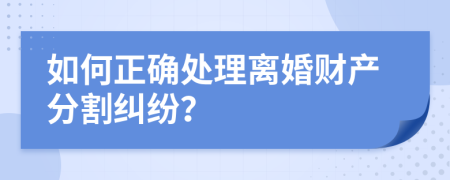 如何正确处理离婚财产分割纠纷？