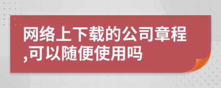 网络上下载的公司章程,可以随便使用吗