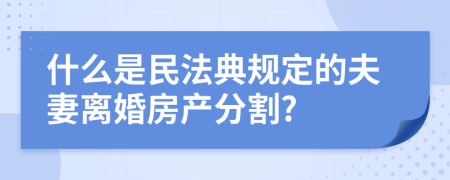 什么是民法典规定的夫妻离婚房产分割?