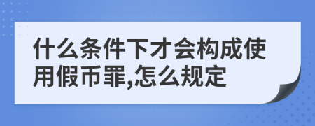 什么条件下才会构成使用假币罪,怎么规定