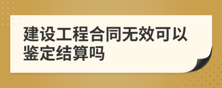 建设工程合同无效可以鉴定结算吗