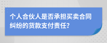 个人合伙人是否承担买卖合同纠纷的货款支付责任？