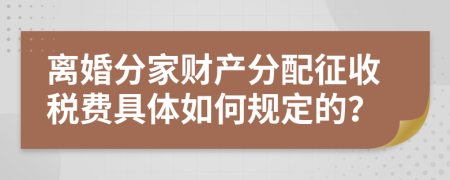 离婚分家财产分配征收税费具体如何规定的？