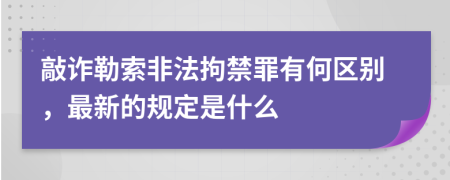 敲诈勒索非法拘禁罪有何区别，最新的规定是什么