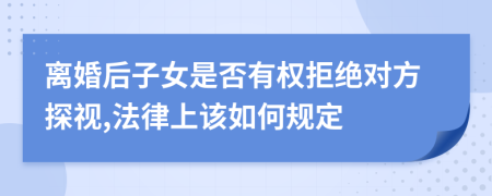 离婚后子女是否有权拒绝对方探视,法律上该如何规定