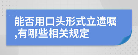 能否用口头形式立遗嘱,有哪些相关规定