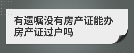 有遗嘱没有房产证能办房产证过户吗