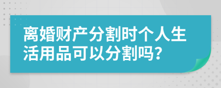 离婚财产分割时个人生活用品可以分割吗？