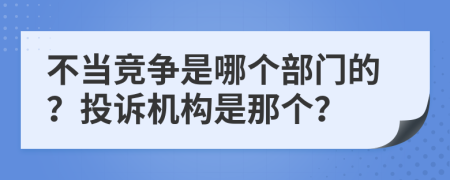 不当竞争是哪个部门的？投诉机构是那个？